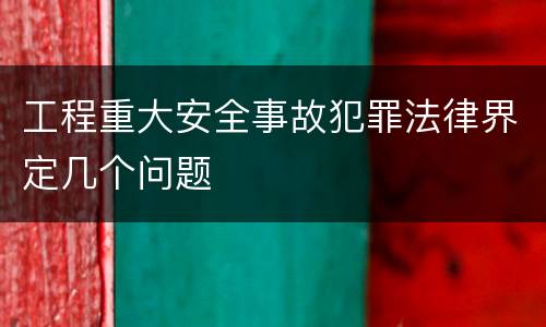 工程重大安全事故犯罪法律界定几个问题