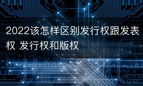 2022该怎样区别发行权跟发表权 发行权和版权