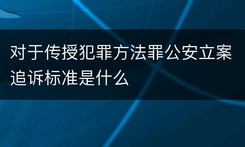 对于传授犯罪方法罪公安立案追诉标准是什么