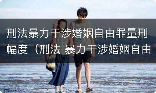 刑法暴力干涉婚姻自由罪量刑幅度（刑法 暴力干涉婚姻自由罪）