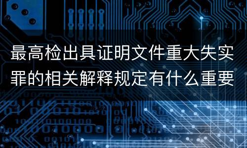 最高检出具证明文件重大失实罪的相关解释规定有什么重要内容