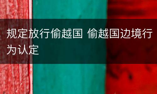 规定放行偷越国 偷越国边境行为认定