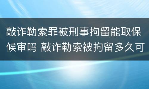 敲诈勒索罪被刑事拘留能取保候审吗 敲诈勒索被拘留多久可以提出保释出来