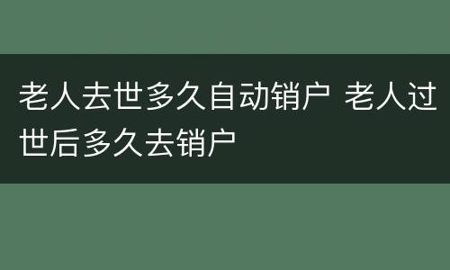 老人去世多久自动销户 老人过世后多久去销户