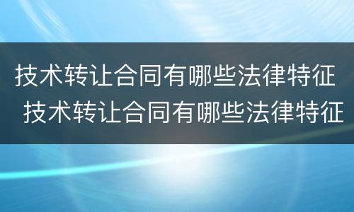 技术转让合同有哪些法律特征 技术转让合同有哪些法律特征和效力