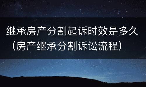 继承房产分割起诉时效是多久（房产继承分割诉讼流程）