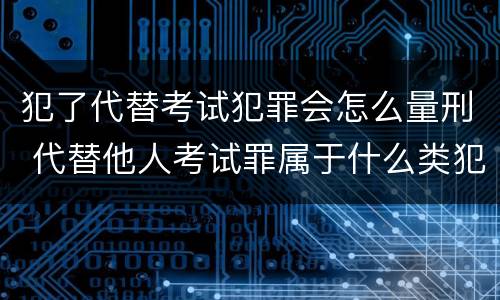犯了代替考试犯罪会怎么量刑 代替他人考试罪属于什么类犯罪