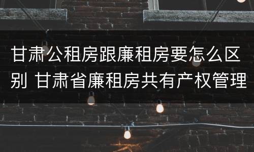 甘肃公租房跟廉租房要怎么区别 甘肃省廉租房共有产权管理办法