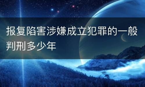 报复陷害涉嫌成立犯罪的一般判刑多少年