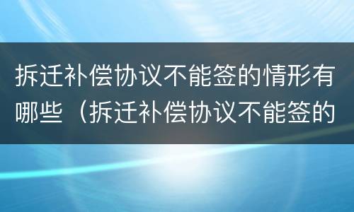拆迁补偿协议不能签的情形有哪些（拆迁补偿协议不能签的情形有哪些内容）