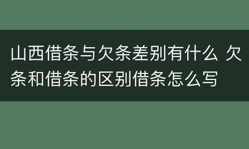 山西借条与欠条差别有什么 欠条和借条的区别借条怎么写