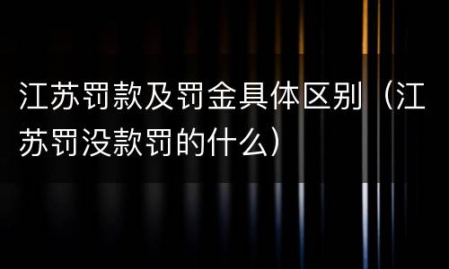 江苏罚款及罚金具体区别（江苏罚没款罚的什么）