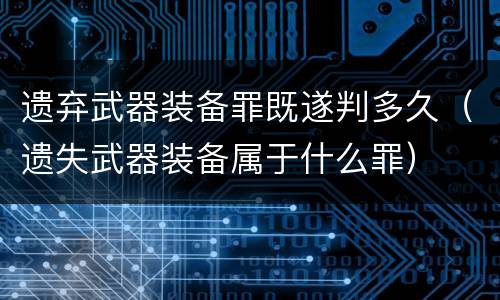 遗弃武器装备罪既遂判多久（遗失武器装备属于什么罪）