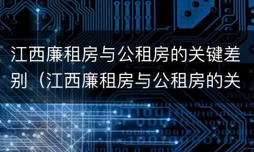 江西廉租房与公租房的关键差别（江西廉租房与公租房的关键差别在哪）