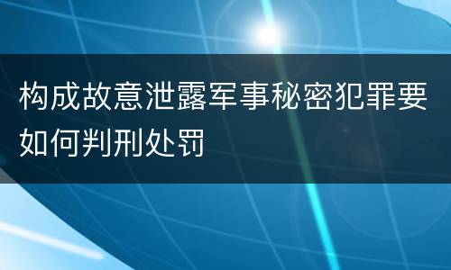 构成故意泄露军事秘密犯罪要如何判刑处罚