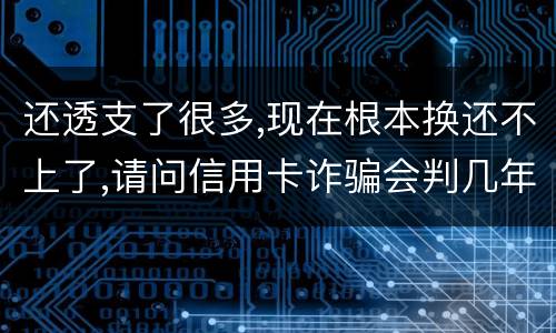 还透支了很多,现在根本换还不上了,请问信用卡诈骗会判几年啊