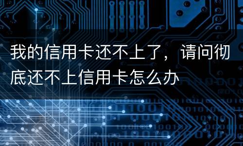我的信用卡还不上了，请问彻底还不上信用卡怎么办