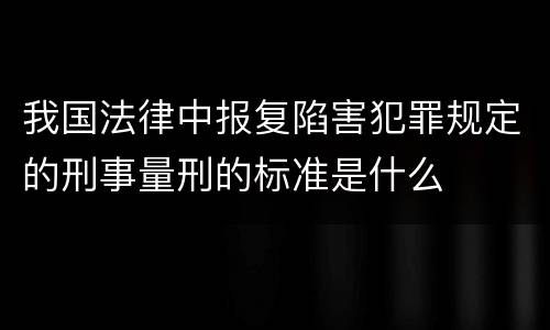 我国法律中报复陷害犯罪规定的刑事量刑的标准是什么