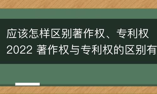 应该怎样区别著作权、专利权2022 著作权与专利权的区别有哪些