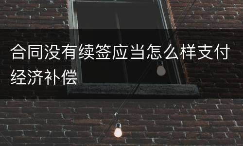 合同没有续签应当怎么样支付经济补偿