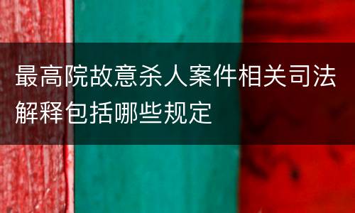 最高院故意杀人案件相关司法解释包括哪些规定