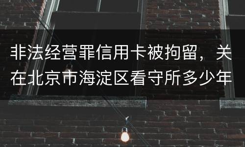 非法经营罪信用卡被拘留，关在北京市海淀区看守所多少年
