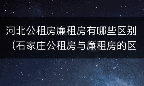 河北公租房廉租房有哪些区别（石家庄公租房与廉租房的区别）