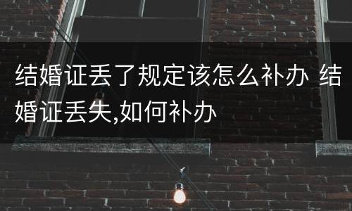 结婚证丢了规定该怎么补办 结婚证丢失,如何补办