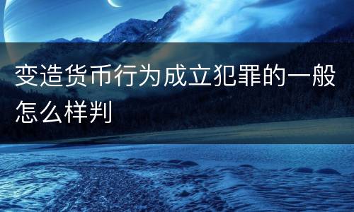 变造货币行为成立犯罪的一般怎么样判