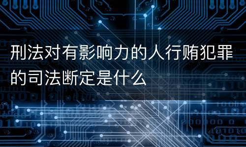 刑法对有影响力的人行贿犯罪的司法断定是什么