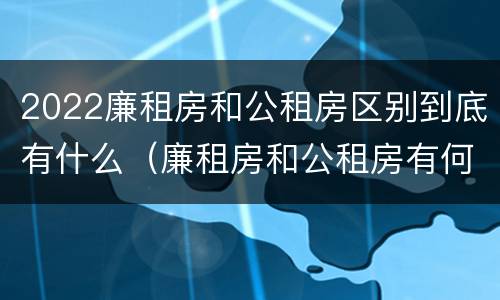 2022廉租房和公租房区别到底有什么（廉租房和公租房有何区别）