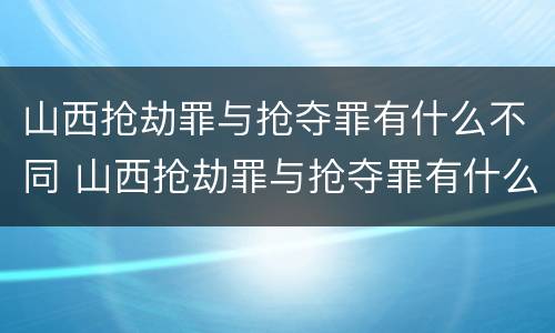 山西抢劫罪与抢夺罪有什么不同 山西抢劫罪与抢夺罪有什么不同之处