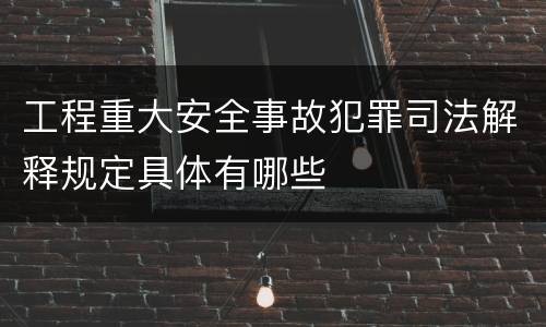 工程重大安全事故犯罪司法解释规定具体有哪些