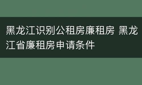 黑龙江识别公租房廉租房 黑龙江省廉租房申请条件