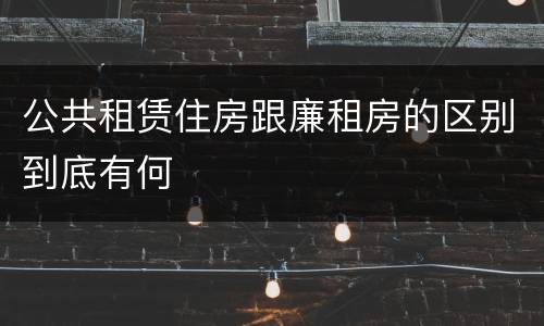 公共租赁住房跟廉租房的区别到底有何
