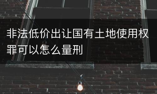 非法低价出让国有土地使用权罪可以怎么量刑