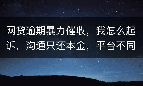 网贷逾期暴力催收，我怎么起诉，沟通只还本金，平台不同意