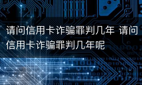 请问信用卡诈骗罪判几年 请问信用卡诈骗罪判几年呢