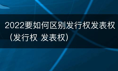 2022要如何区别发行权发表权（发行权 发表权）