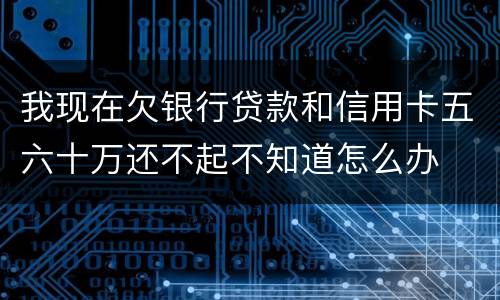 我现在欠银行贷款和信用卡五六十万还不起不知道怎么办