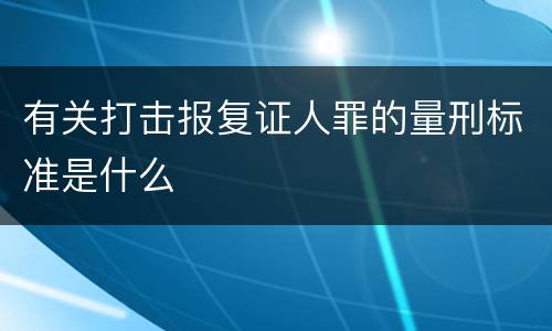 有关打击报复证人罪的量刑标准是什么