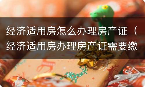 经济适用房怎么办理房产证（经济适用房办理房产证需要缴纳什么费用）