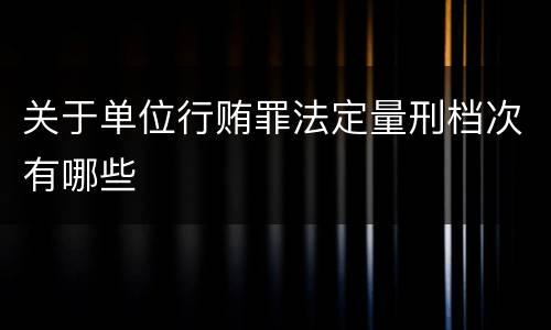 关于单位行贿罪法定量刑档次有哪些