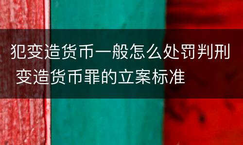 犯变造货币一般怎么处罚判刑 变造货币罪的立案标准