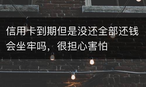信用卡到期但是没还全部还钱会坐牢吗，很担心害怕