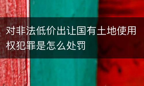 对非法低价出让国有土地使用权犯罪是怎么处罚