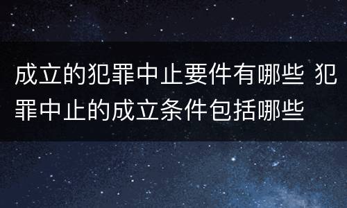 成立的犯罪中止要件有哪些 犯罪中止的成立条件包括哪些