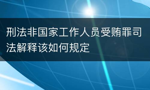 刑法非国家工作人员受贿罪司法解释该如何规定