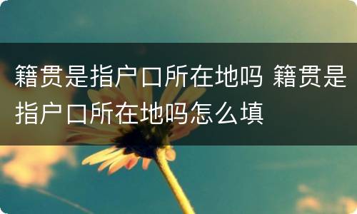 籍贯是指户口所在地吗 籍贯是指户口所在地吗怎么填
