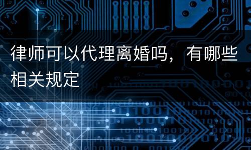 律师可以代理离婚吗，有哪些相关规定